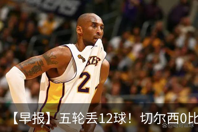 【早报】五轮丢12球！切尔西0比3完败布伦特福德！