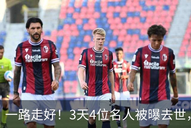 一路走好！3天4位名人被曝去世，第3位身份地位不一般，令人惋惜