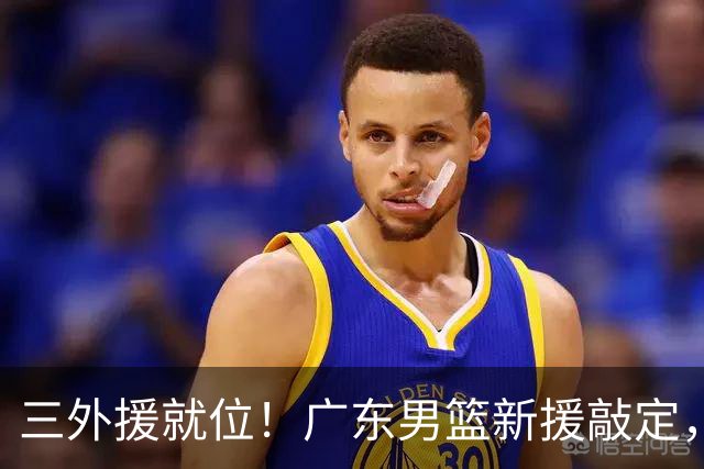 三外援就位！广东男篮新援敲定，赛季初只能双外援出战