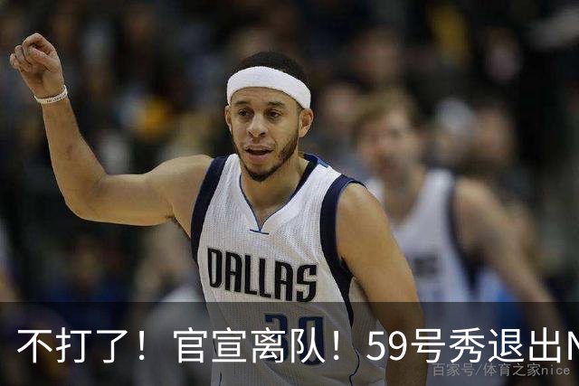 不打了！官宣离队！59号秀退出NBA