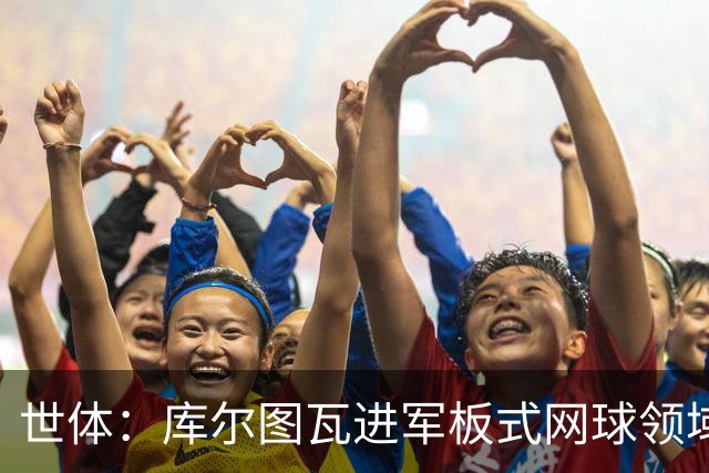 世体：库尔图瓦进军板式网球领域，未来渴望投资NBA与NFL