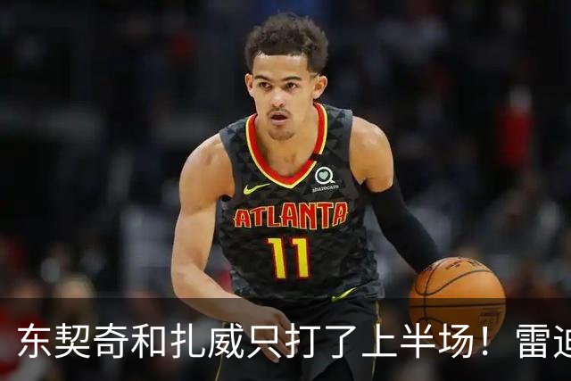 东契奇和扎威只打了上半场！雷迪克：这是赛前就定好的