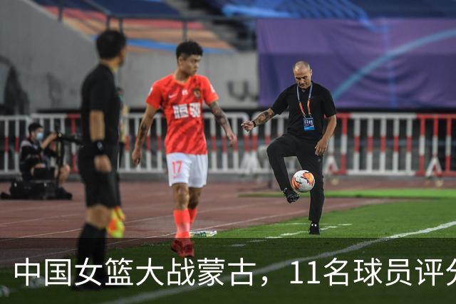 中国女篮大战蒙古，11名球员评分：2人满分、2人优秀、7人及格