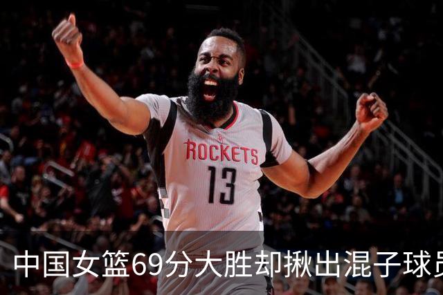 中国女篮69分大胜却揪出混子球员！她上场12分钟，0+0+0 打的真差