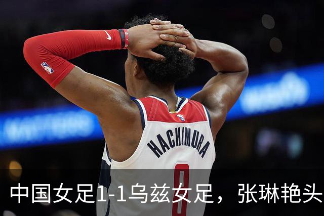 中国女足1-1乌兹女足，张琳艳头球扳平，王霜远射中框