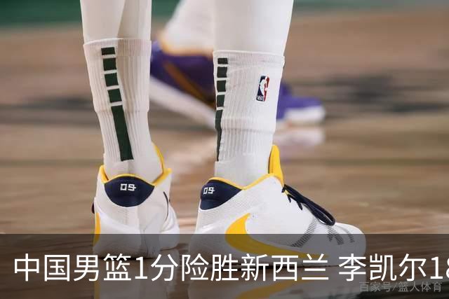 中国男篮1分险胜新西兰 李凯尔18分+致胜抢断
