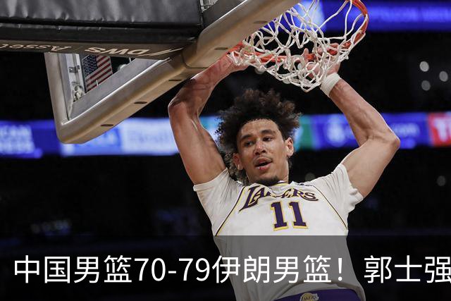 中国男篮70-79伊朗男篮！郭士强回应，胡明轩表态，韩国媒体点评
