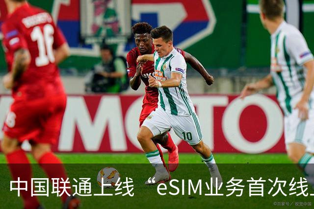 中国联通上线“eSIM业务首次线上办理资格抽取”限时活动