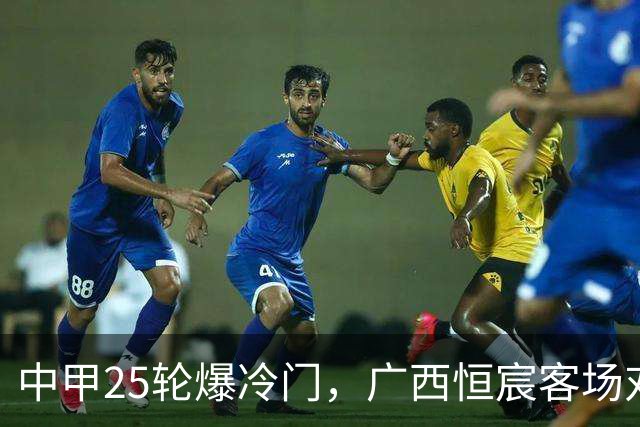 中甲25轮爆冷门，广西恒宸客场对副班长翻车，冲超、保级悬念陡生