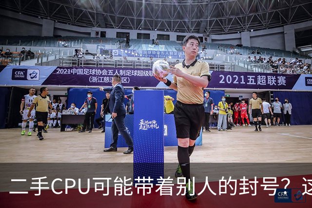 二手CPU可能带着别人的封号？这波操作有点离谱