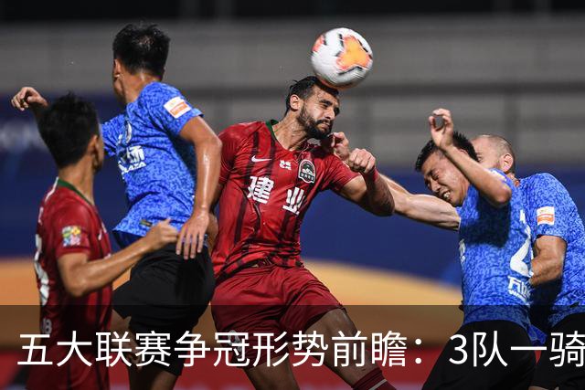 五大联赛争冠形势前瞻：3队一骑绝尘 英超最胶着