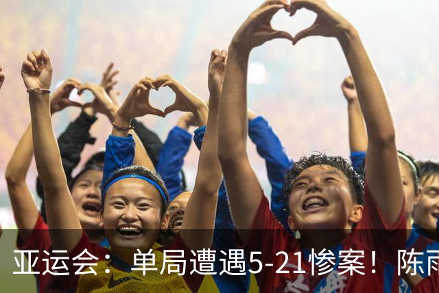 亚运会：单局遭遇5-21惨案！陈雨菲0-2不敌安洗莹，大魔王冲赛季第十冠