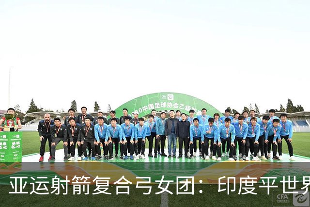 亚运射箭复合弓女团：印度平世界纪录成功卫冕 中国摘银