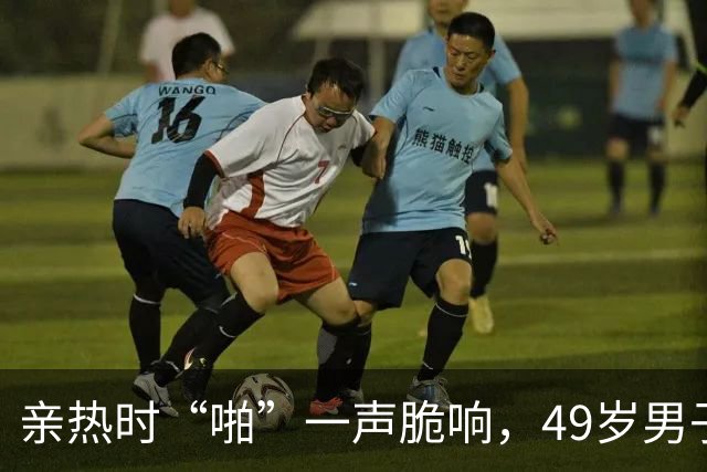 亲热时“啪”一声脆响，49岁男子痛到蜷缩！医生：是“爆胎”，不是骨折