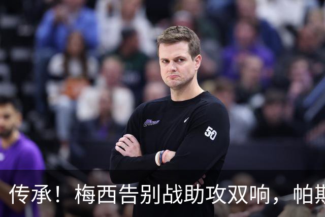 传承！梅西告别战助攻双响，帕斯替补破门