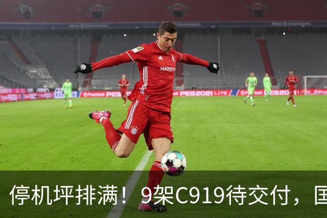 停机坪排满！9架C919待交付，国产大飞机下饺子式提速