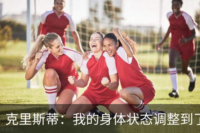 克里斯蒂：我的身体状态调整到了生涯最佳 我们都希望重新出发