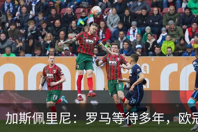 加斯佩里尼：罗马等待多年，欧冠要给皇家马德里制造困难