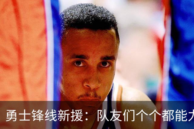 勇士锋线新援：队友们个个都能力出色，我们的阵容令人充满期待