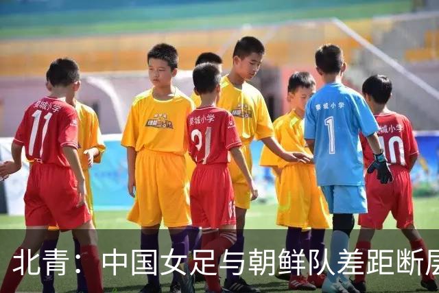 北青：中国女足与朝鲜队差距断层，进攻手段单一，对抗也吃亏