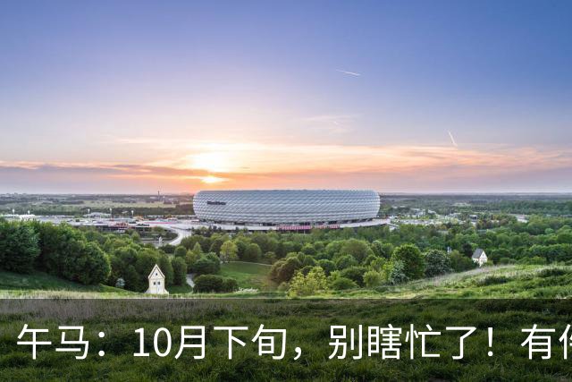 午马：10月下旬，别瞎忙了！有件比天还大的事要定局