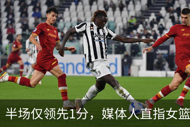 半场仅领先1分，媒体人直指女篮防守施压太小