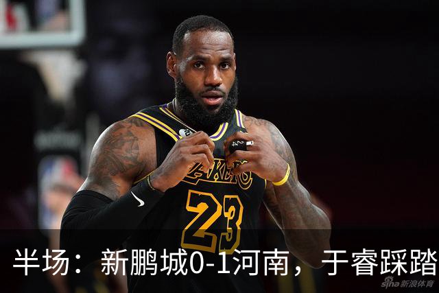 半场：新鹏城0-1河南，于睿踩踏染红，纳萨里奥破僵