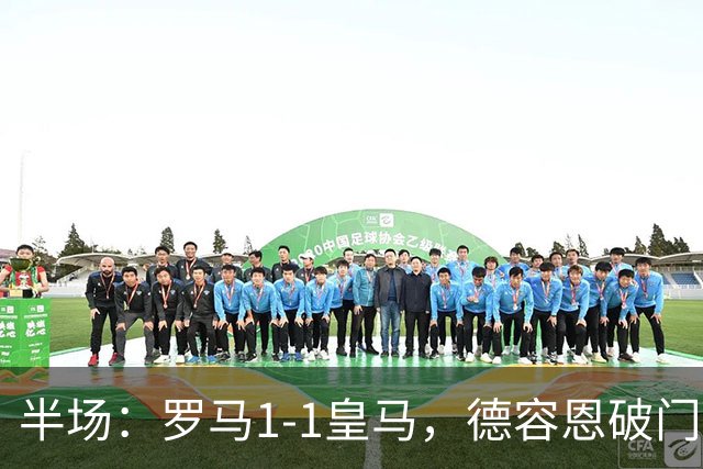 半场：罗马1-1皇马，德容恩破门，姆巴佩世界波，科内伤退