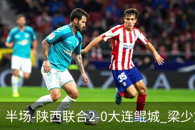 半场-陕西联合2-0大连鲲城 梁少文头球闪击塞尔马尼建功
