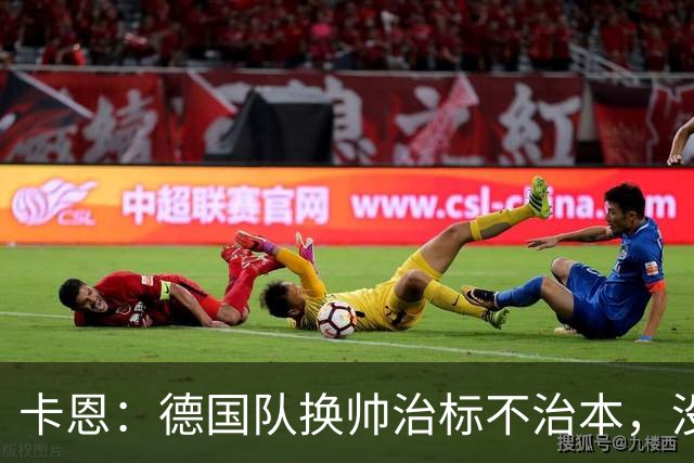 卡恩：德国队换帅治标不治本，没能建立起像西班牙那样的体系