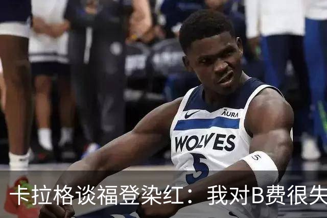 卡拉格谈福登染红：我对B费很失望，我个人极度反感夸张演戏
