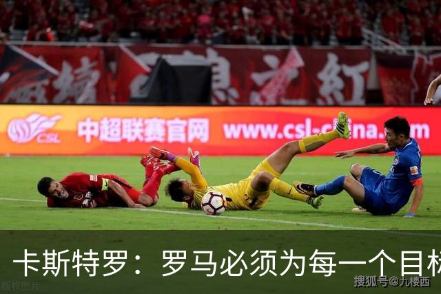 卡斯特罗：罗马必须为每一个目标而战，但现在谈争冠为时过早