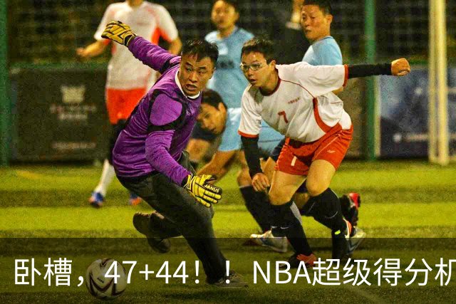 卧槽，47+44！！NBA超级得分机器加盟广州？......