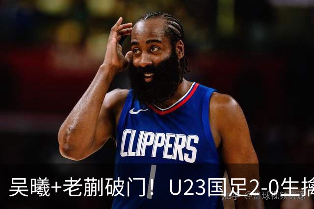 吴曦+老蒯破门！U23国足2-0生擒乌兹，争取小组第一出线，亚运会拿牌