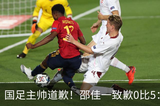 国足主帅道歉！邵佳一致歉0比5：责任在我 年轻教练也会犯错