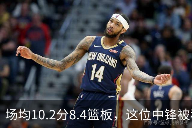 场均10.2分8.4篮板，这位中锋被称联盟最被低估