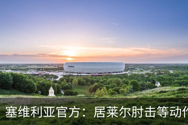 塞维利亚官方：居莱尔肘击等动作被故意从官方集锦删除，已正式申诉
