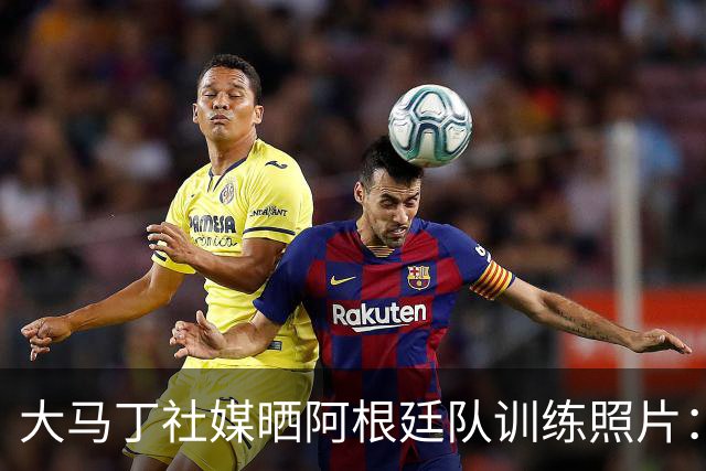 大马丁社媒晒阿根廷队训练照片：我爱我的祖国