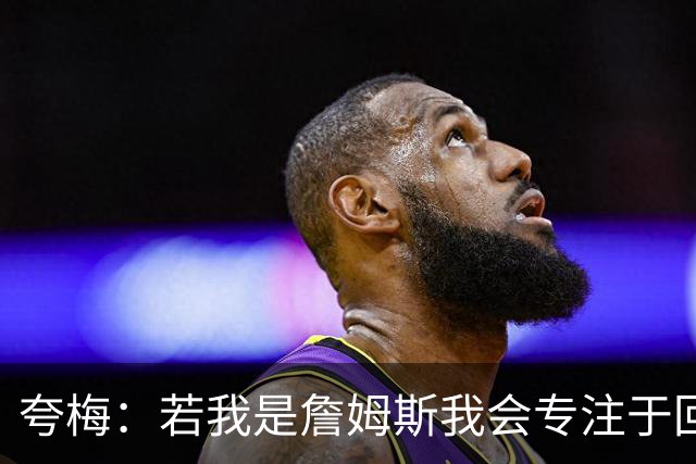 夸梅：若我是詹姆斯我会专注于回防 别因为要喘口气就抱怨裁判