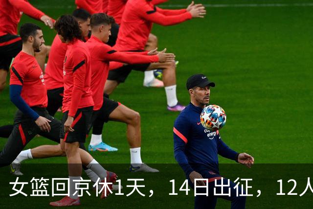 女篮回京休1天，14日出征，12人名单出炉，韩旭缺席，刘禹彤驰援