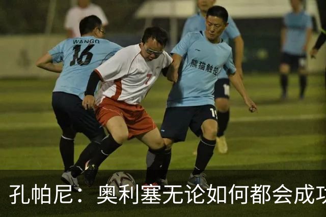 孔帕尼：奥利塞无论如何都会成功，作为教练要让他保持饥渴感