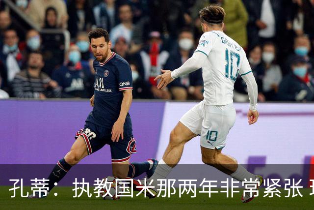 孔蒂：执教国米那两年非常紧张 现在他们有竞争力
