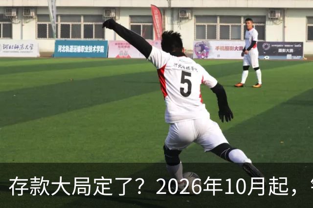 存款大局定了？2026年10月起，银行存款利率，或将会迎五大变化