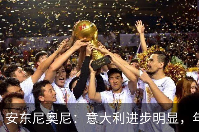 安东尼奥尼：意大利进步明显，年轻球员让大家对未来更有期待