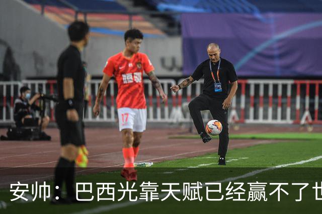 安帅：巴西光靠天赋已经赢不了世界杯，现在更讲究团队配合