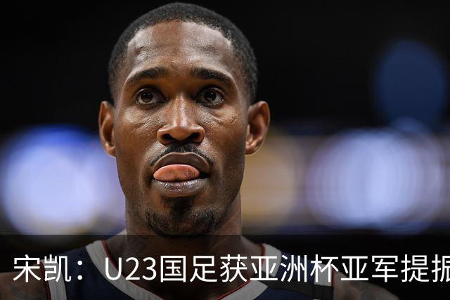 宋凯：U23国足获亚洲杯亚军提振信心和士气 U17国足队员有潜力