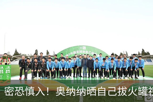 密恐慎入！奥纳纳晒自己拔火罐视频，遍布全身一点空隙不留