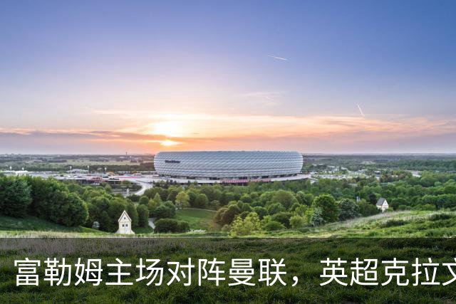 富勒姆主场对阵曼联，英超克拉文农场开战