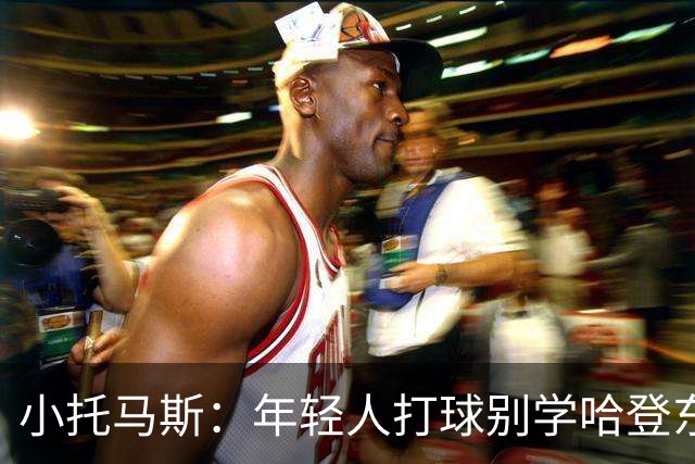 小托马斯：年轻人打球别学哈登东契奇 不用花里胡哨照样能打出名堂