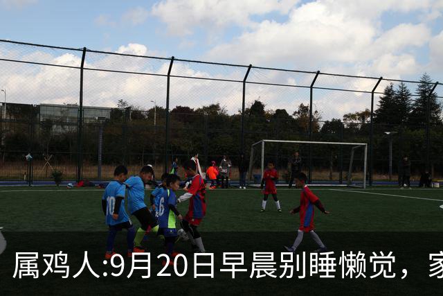 属鸡人:9月20日早晨别睡懒觉，家里有大好事